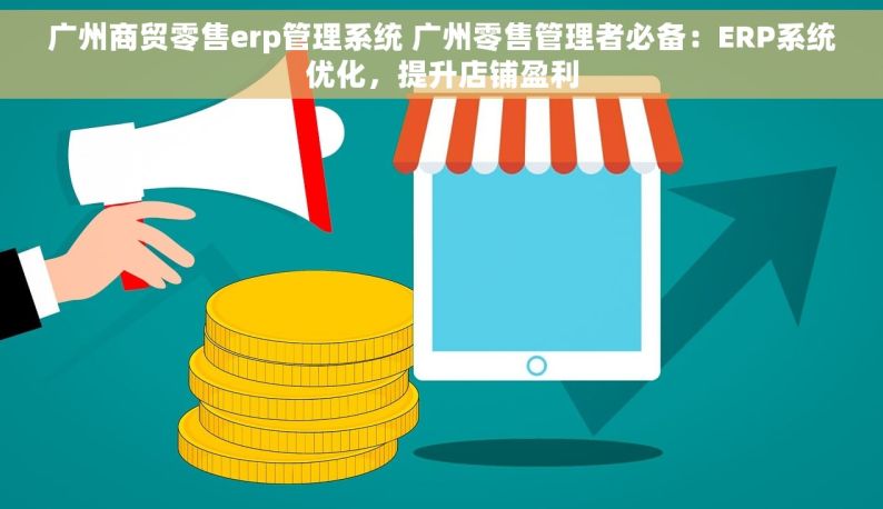 广州商贸零售erp管理系统 广州零售管理者必备：ERP系统优化，提升店铺盈利