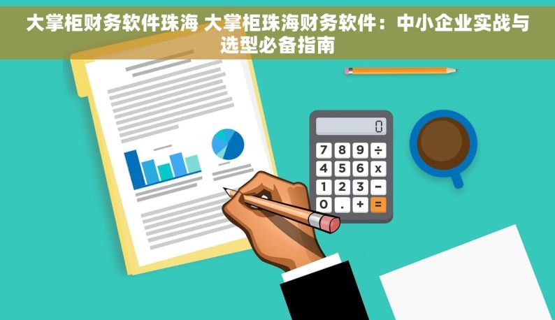 大掌柜财务软件珠海 大掌柜珠海财务软件：中小企业实战与选型必备指南