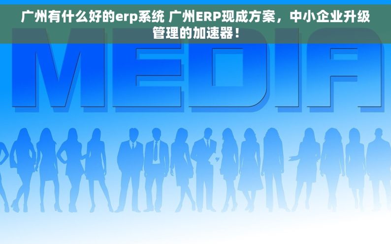 广州有什么好的erp系统 广州ERP现成方案，中小企业升级管理的加速器！