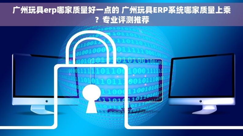 广州玩具erp哪家质量好一点的 广州玩具ERP系统哪家质量上乘？专业评测推荐