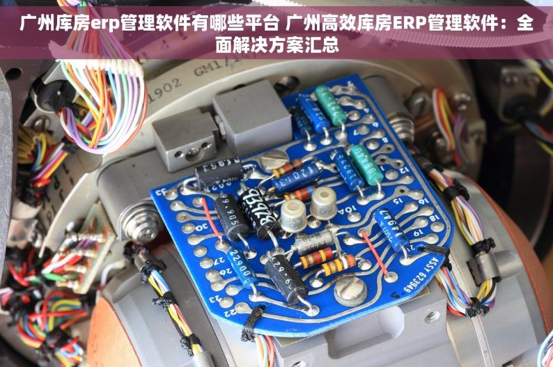 广州库房erp管理软件有哪些平台 广州高效库房ERP管理软件：全面解决方案汇总