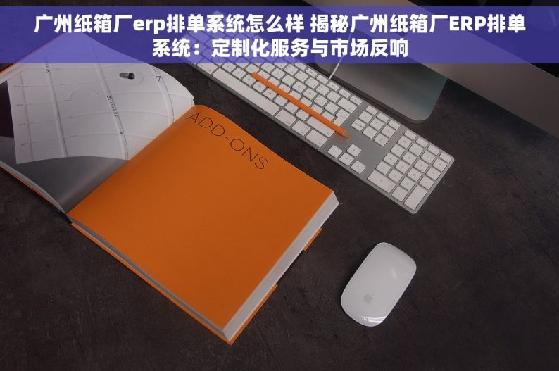 广州纸箱厂erp排单系统怎么样 揭秘广州纸箱厂ERP排单系统：定制化服务与市场反响