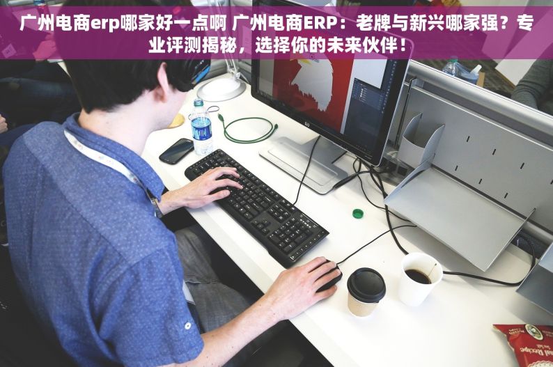 广州电商erp哪家好一点啊 广州电商ERP：老牌与新兴哪家强？专业评测揭秘，选择你的未来伙伴！