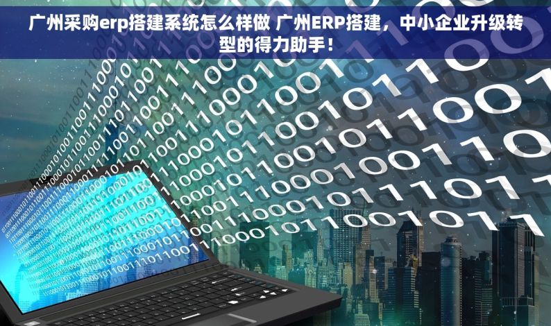 广州采购erp搭建系统怎么样做 广州ERP搭建，中小企业升级转型的得力助手！