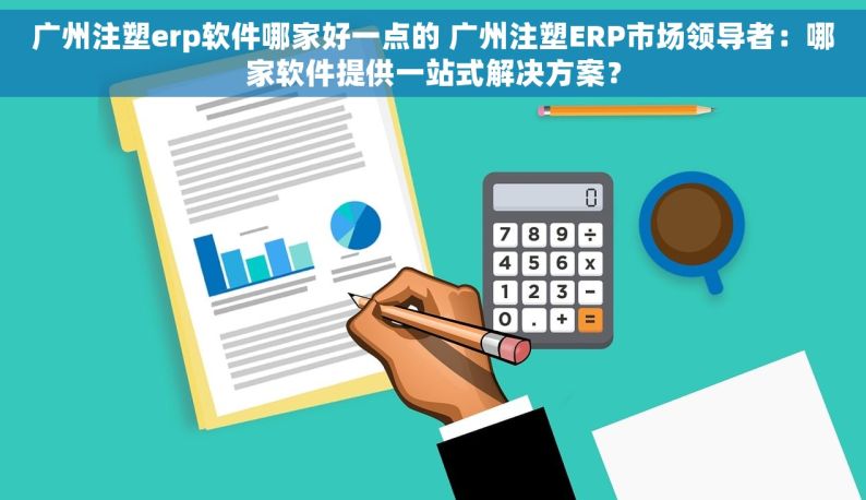 广州注塑erp软件哪家好一点的 广州注塑ERP市场领导者：哪家软件提供一站式解决方案？