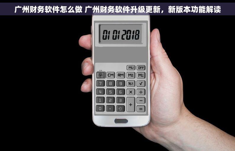 广州财务软件怎么做 广州财务软件升级更新，新版本功能解读