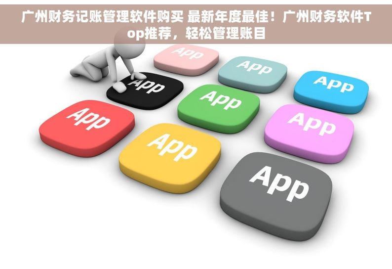 广州财务记账管理软件购买 最新年度最佳！广州财务软件Top推荐，轻松管理账目
