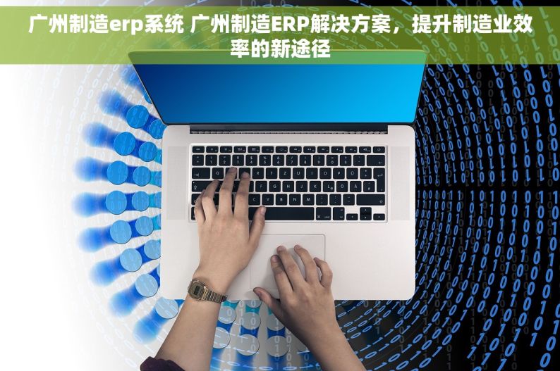 广州制造erp系统 广州制造ERP解决方案，提升制造业效率的新途径