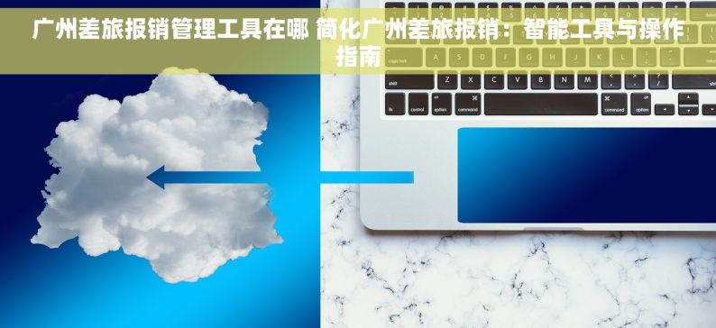 广州差旅报销管理工具在哪 简化广州差旅报销：智能工具与操作指南