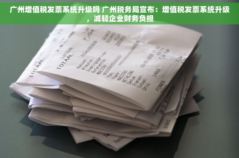 广州增值税发票系统升级吗 广州税务局宣布：增值税发票系统升级，减轻企业财务负担