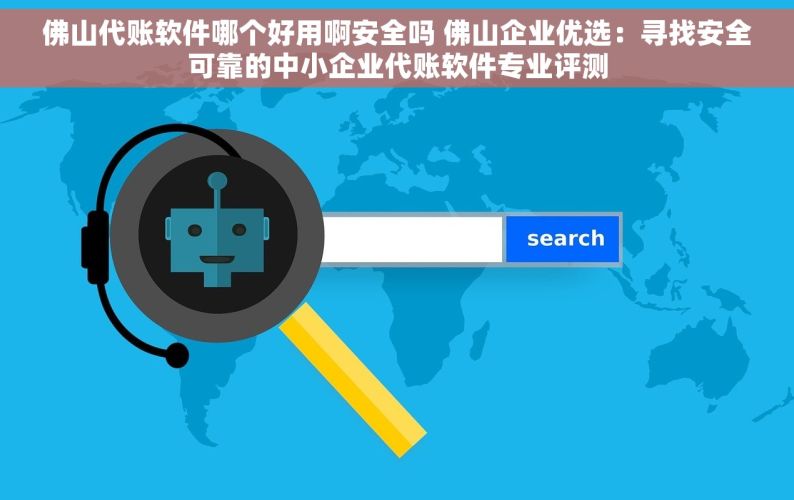 佛山代账软件哪个好用啊安全吗 佛山企业优选：寻找安全可靠的中小企业代账软件专业评测