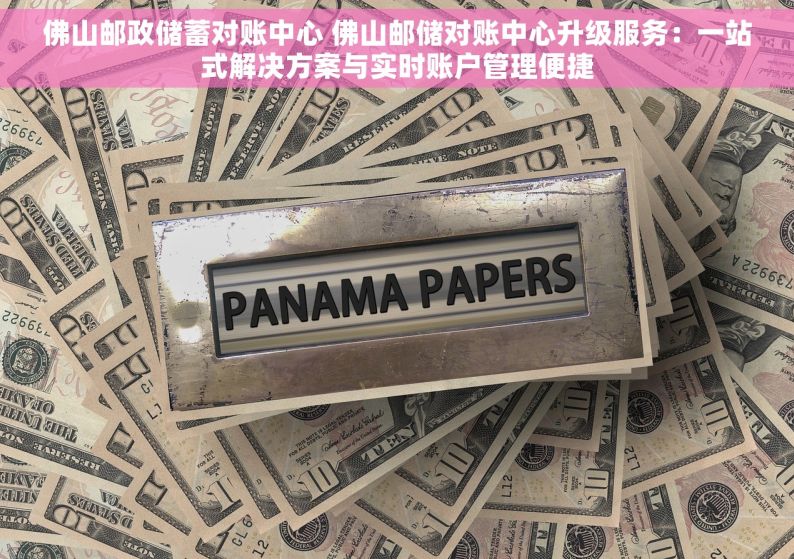 佛山邮政储蓄对账中心 佛山邮储对账中心升级服务：一站式解决方案与实时账户管理便捷