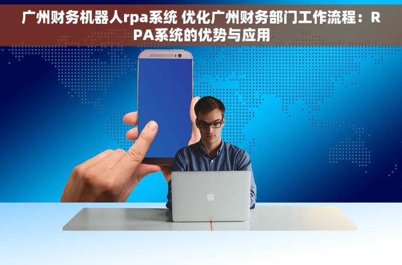 广州财务机器人rpa系统 优化广州财务部门工作流程：RPA系统的优势与应用