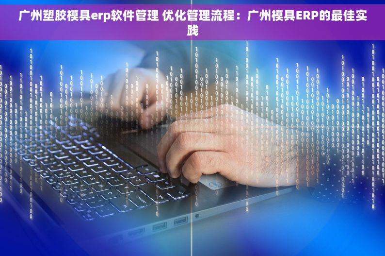 广州塑胶模具erp软件管理 优化管理流程：广州模具ERP的最佳实践