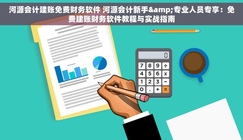 河源会计建账免费财务软件 河源会计新手&专业人员专享：免费建账财务软件教程与实战指南