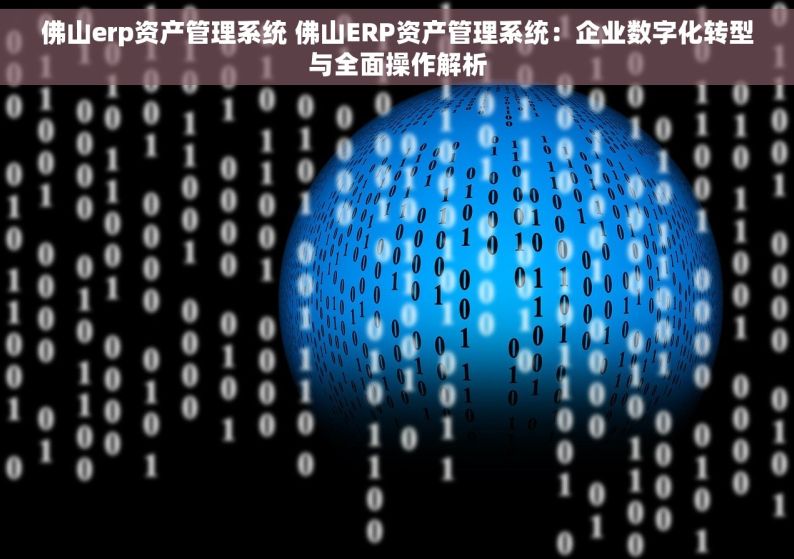 佛山erp资产管理系统 佛山ERP资产管理系统：企业数字化转型与全面操作解析