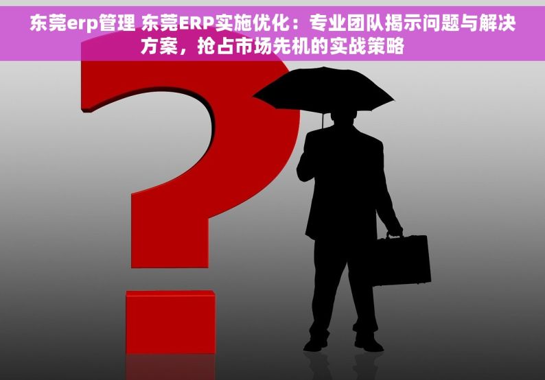 东莞erp管理 东莞ERP实施优化：专业团队揭示问题与解决方案，抢占市场先机的实战策略