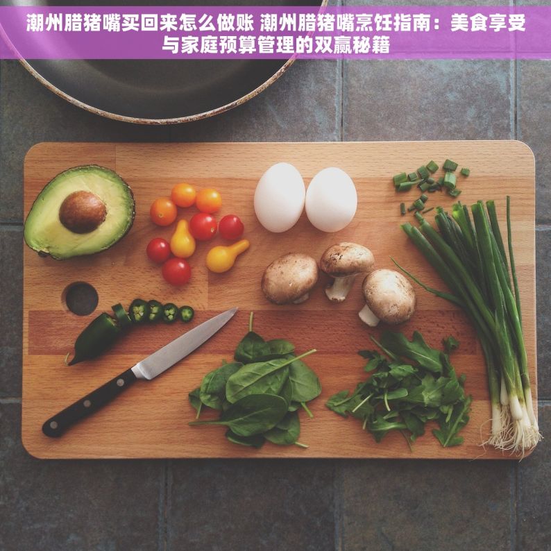 潮州腊猪嘴买回来怎么做账 潮州腊猪嘴烹饪指南：美食享受与家庭预算管理的双赢秘籍