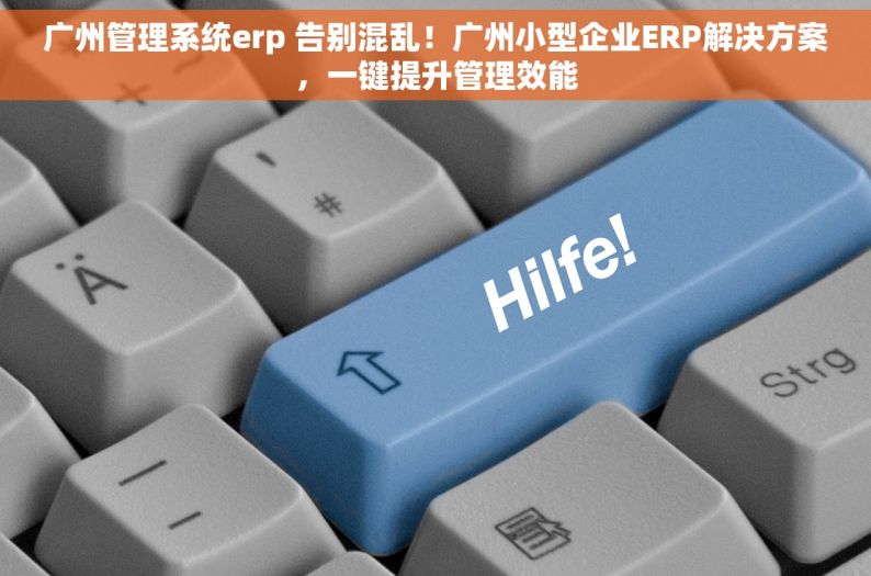 广州管理系统erp 告别混乱！广州小型企业ERP解决方案，一键提升管理效能