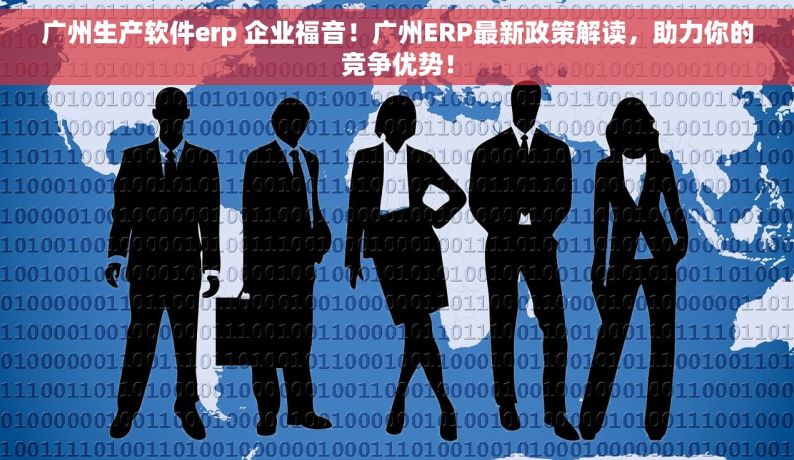 广州生产软件erp 企业福音！广州ERP最新政策解读，助力你的竞争优势！