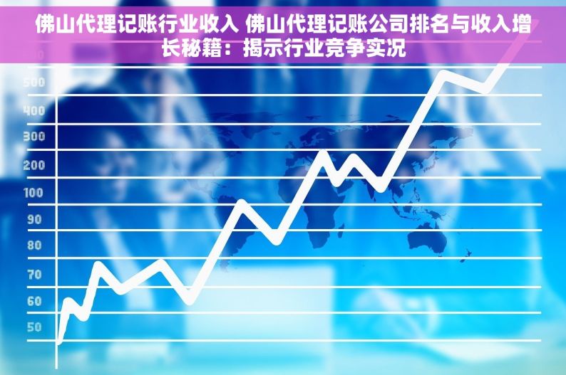 佛山代理记账行业收入 佛山代理记账公司排名与收入增长秘籍：揭示行业竞争实况