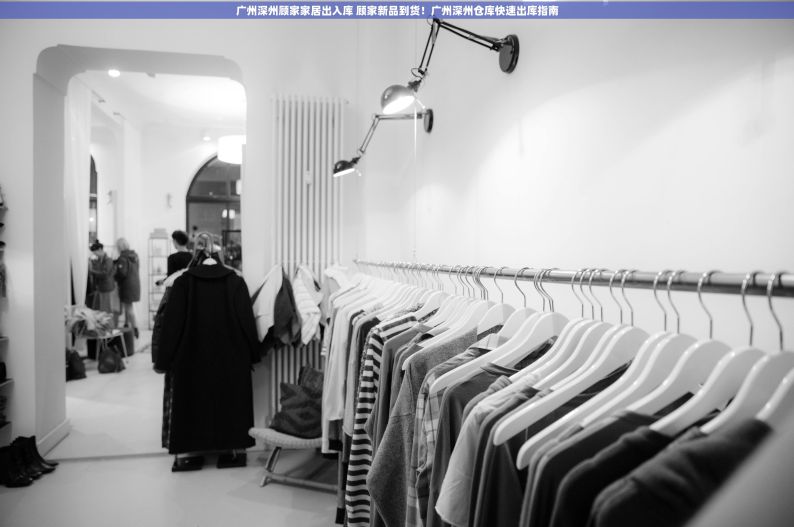 广州深州顾家家居出入库 顾家新品到货！广州深州仓库快速出库指南