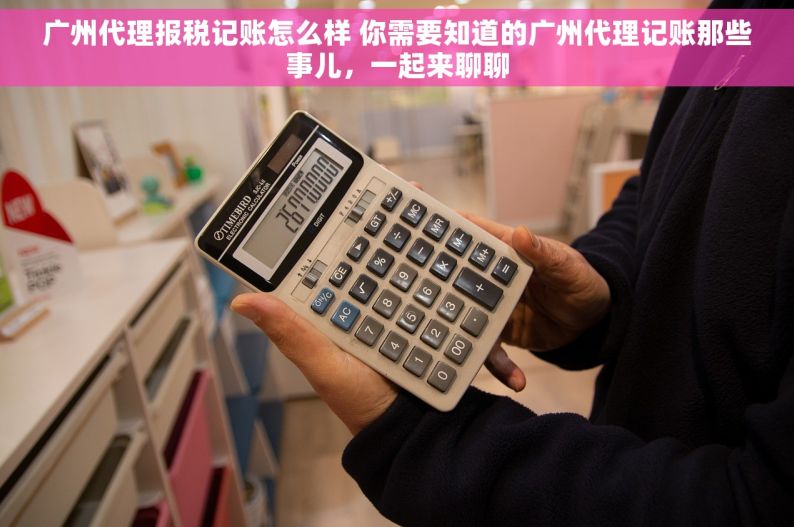 广州代理报税记账怎么样 你需要知道的广州代理记账那些事儿，一起来聊聊