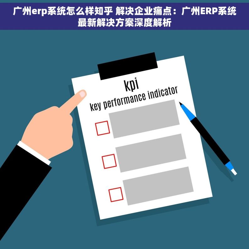 广州erp系统怎么样知乎 解决企业痛点：广州ERP系统最新解决方案深度解析