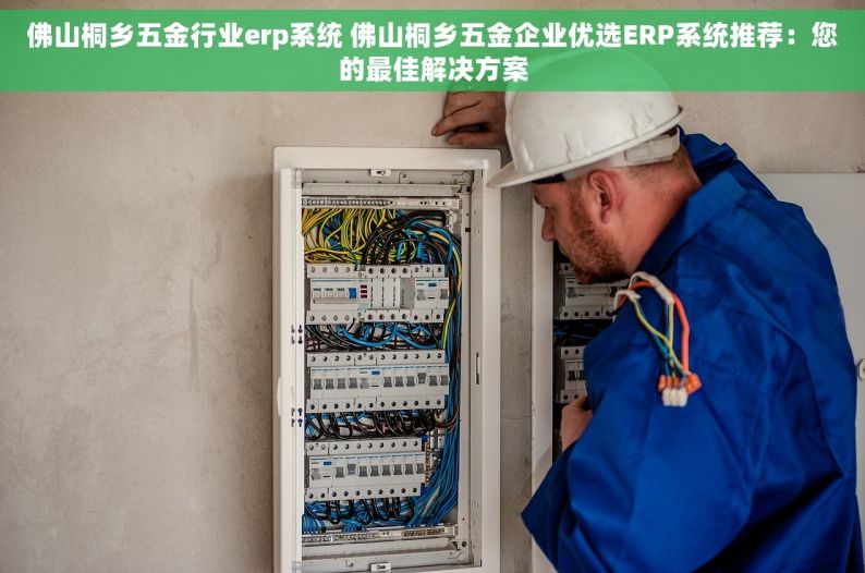 佛山桐乡五金行业erp系统 佛山桐乡五金企业优选ERP系统推荐：您的最佳解决方案