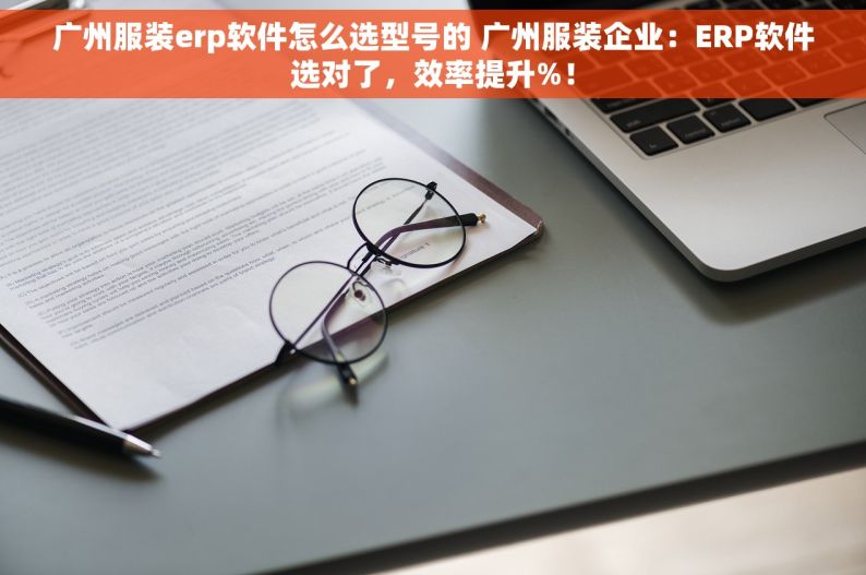 广州服装erp软件怎么选型号的 广州服装企业：ERP软件选对了，效率提升%！