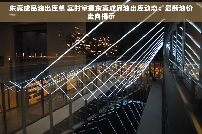 东莞成品油出库单 实时掌握东莞成品油出库动态：最新油价走向揭示