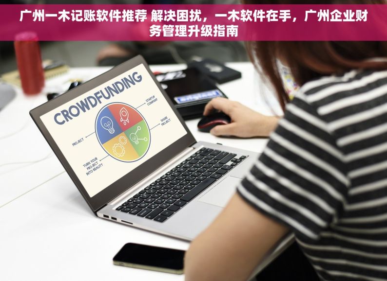 广州一木记账软件推荐 解决困扰，一木软件在手，广州企业财务管理升级指南