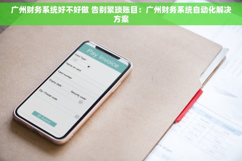 广州财务系统好不好做 告别繁琐账目：广州财务系统自动化解决方案