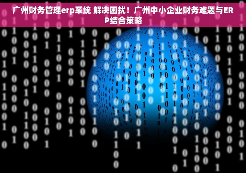 广州财务管理erp系统 解决困扰！广州中小企业财务难题与ERP结合策略