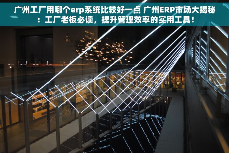 广州工厂用哪个erp系统比较好一点 广州ERP市场大揭秘：工厂老板必读，提升管理效率的实用工具！