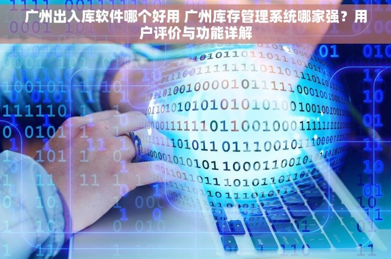 广州出入库软件哪个好用 广州库存管理系统哪家强？用户评价与功能详解