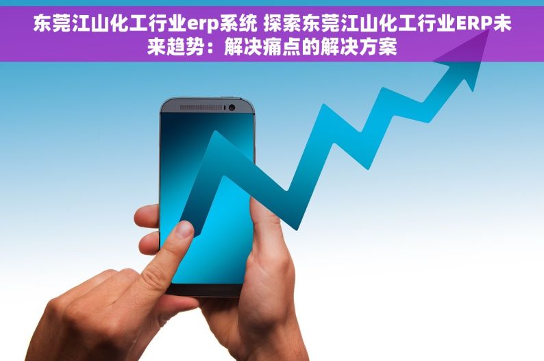东莞江山化工行业erp系统 探索东莞江山化工行业ERP未来趋势：解决痛点的解决方案