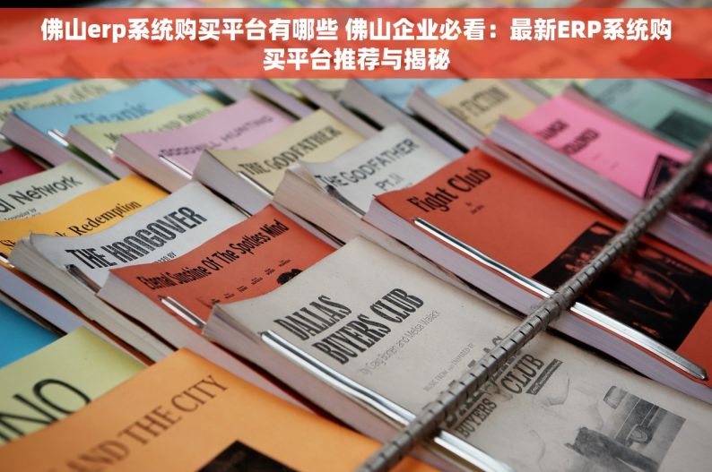 佛山erp系统购买平台有哪些 佛山企业必看：最新ERP系统购买平台推荐与揭秘