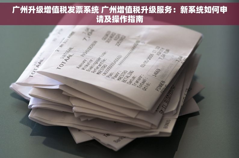 广州升级增值税发票系统 广州增值税升级服务：新系统如何申请及操作指南