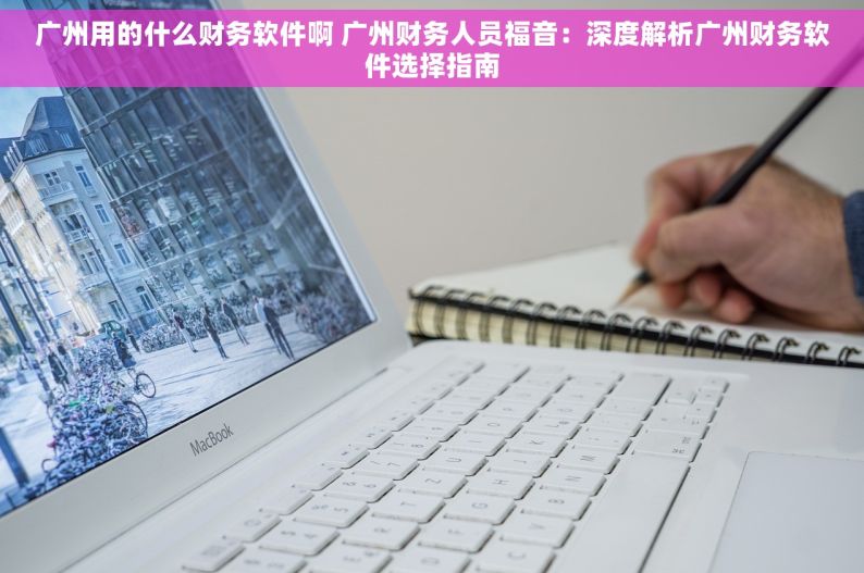 广州用的什么财务软件啊 广州财务人员福音：深度解析广州财务软件选择指南