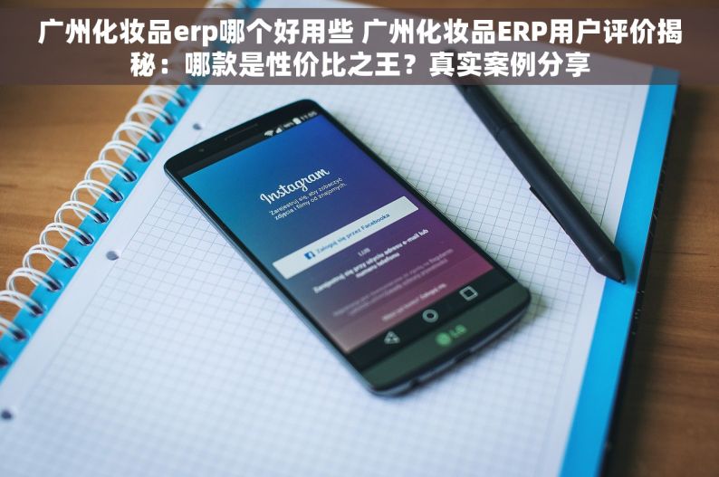 广州化妆品erp哪个好用些 广州化妆品ERP用户评价揭秘：哪款是性价比之王？真实案例分享