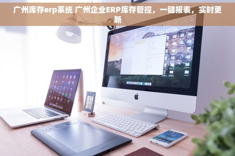 广州库存erp系统 广州企业ERP库存管控，一键报表，实时更新