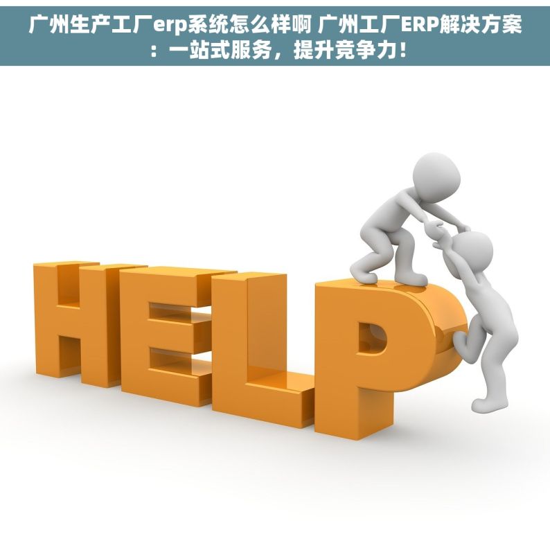 广州生产工厂erp系统怎么样啊 广州工厂ERP解决方案：一站式服务，提升竞争力！