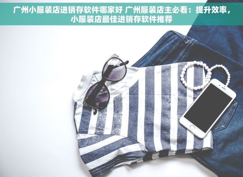 广州小服装店进销存软件哪家好 广州服装店主必看：提升效率，小服装店最佳进销存软件推荐