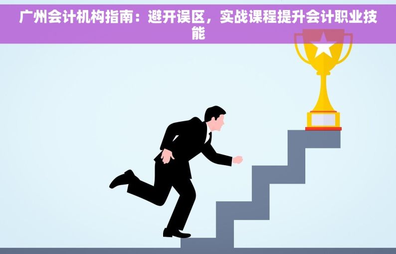 广州会计机构指南：避开误区，实战课程提升会计职业技能