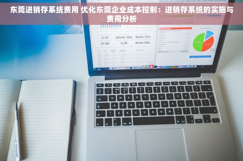 东莞进销存系统费用 优化东莞企业成本控制：进销存系统的实施与费用分析