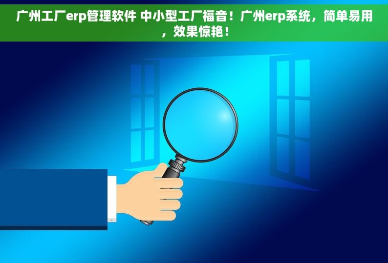 广州工厂erp管理软件 中小型工厂福音！广州erp系统，简单易用，效果惊艳！