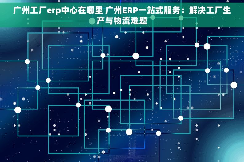 广州工厂erp中心在哪里 广州ERP一站式服务：解决工厂生产与物流难题