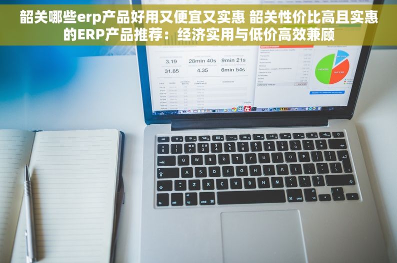 韶关哪些erp产品好用又便宜又实惠 韶关性价比高且实惠的ERP产品推荐：经济实用与低价高效兼顾