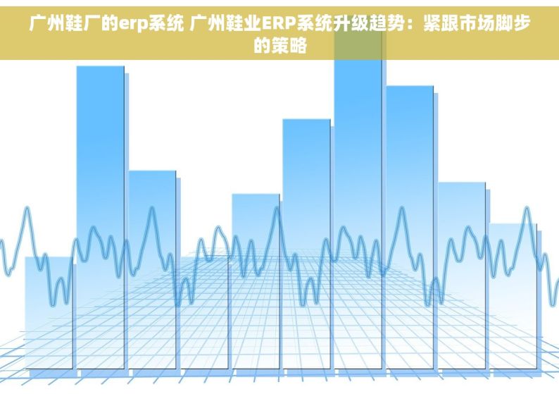 广州鞋厂的erp系统 广州鞋业ERP系统升级趋势：紧跟市场脚步的策略